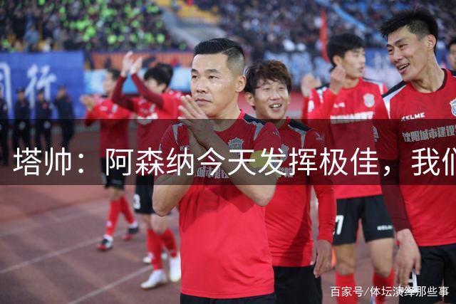 塔帅：阿森纳今天发挥极佳，我们前场球员之间的化学反应非常棒