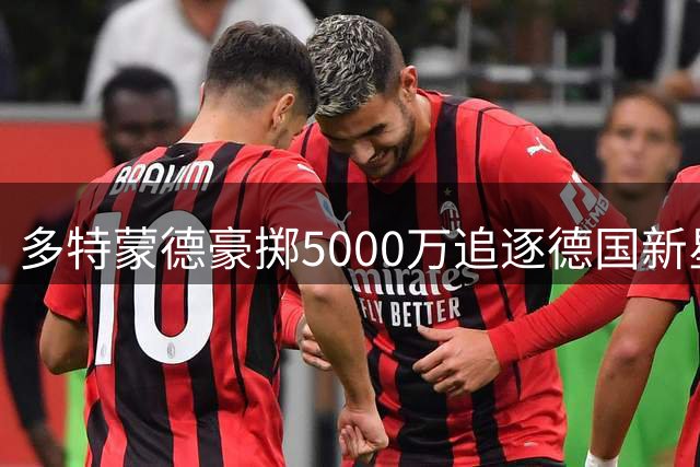 多特蒙德豪掷5000万追逐德国新星 英超教头盛赞其"贝尔第二