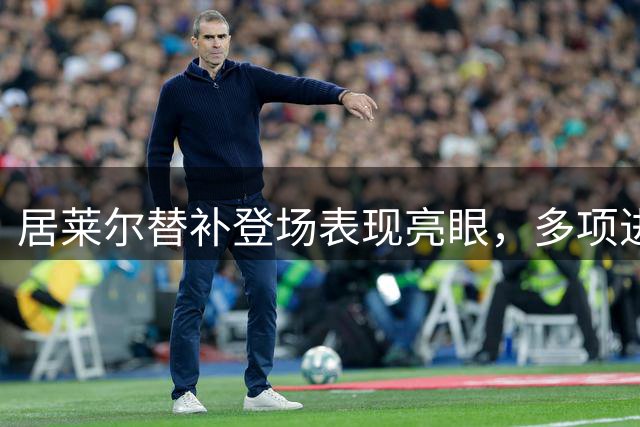 居莱尔替补登场表现亮眼，多项进攻数据领先全场