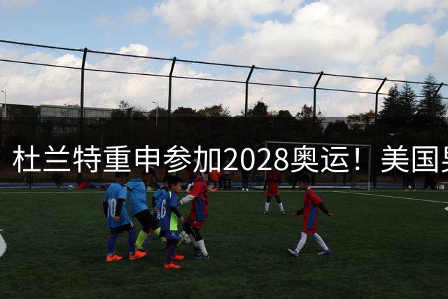 杜兰特重申参加2028奥运！美国男篮得分王放话：我会保持顶尖水平