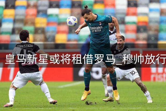 皇马新星或将租借罗马 穆帅放行为红狼锋线补强铺路