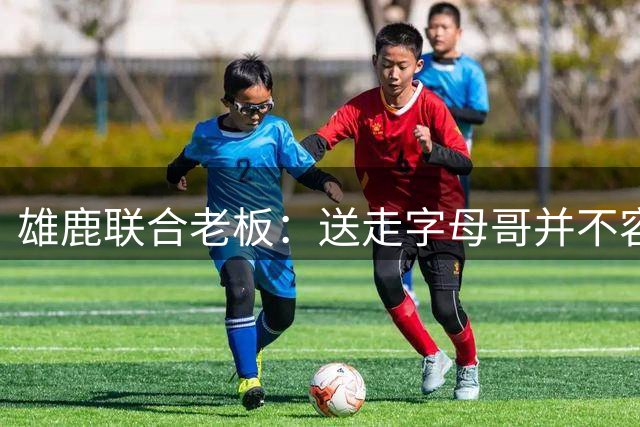 雄鹿联合老板：送走字母哥并不容易，但我们获得了大量的未来资产