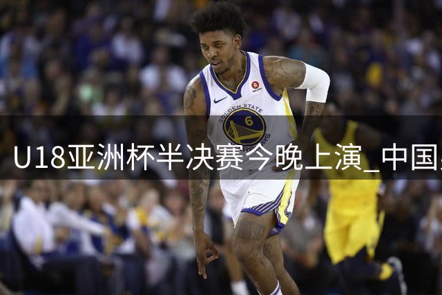 U18亚洲杯半决赛今晚上演 中国男篮迎战新西兰