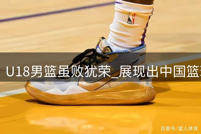 U18男篮虽败犹荣 展现出中国篮球未来潜力